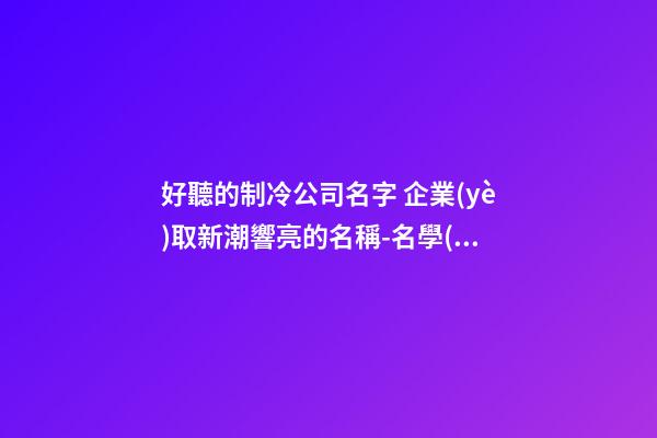 好聽的制冷公司名字 企業(yè)取新潮響亮的名稱-名學(xué)網(wǎng)-第1張-公司起名-玄機派